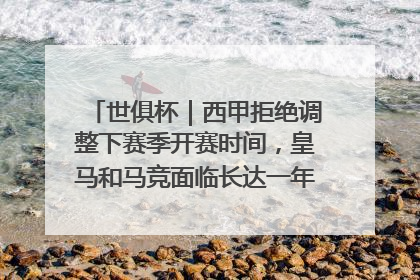 世俱杯｜西甲拒绝调整下赛季开赛时间，皇马和马竞面临长达一年的“魔鬼赛程”