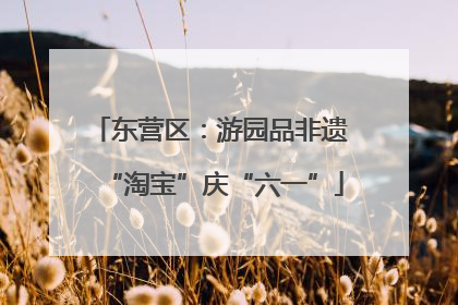 东营区：游园品非遗 “淘宝”庆“六一”