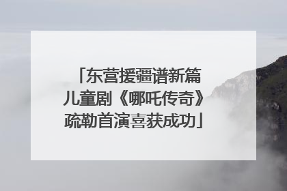 东营援疆谱新篇 儿童剧《哪吒传奇》疏勒首演喜获成功