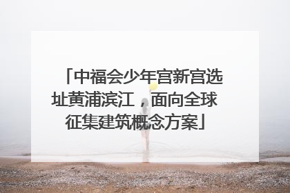 中福会少年宫新宫选址黄浦滨江，面向全球征集建筑概念方案