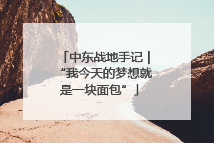 中东战地手记｜“我今天的梦想就是一块面包”