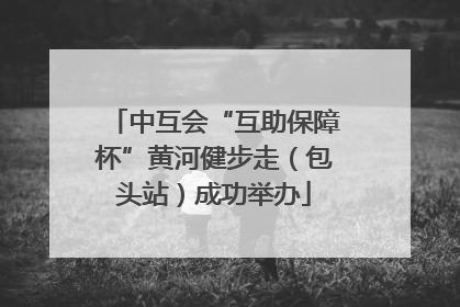 中互会“互助保障杯”黄河健步走（包头站）成功举办
