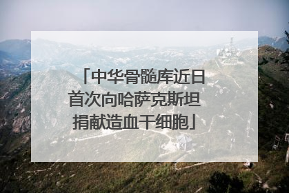 中华骨髓库近日首次向哈萨克斯坦捐献造血干细胞