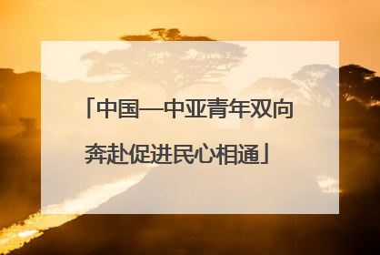 中国—中亚青年双向奔赴促进民心相通