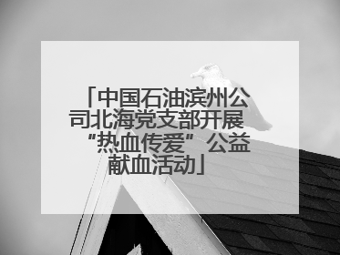 中国石油滨州公司北海党支部开展“热血传爱”公益献血活动