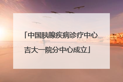 中国胰腺疾病诊疗中心吉大一院分中心成立