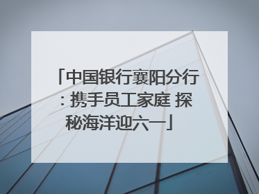 中国银行襄阳分行：携手员工家庭 探秘海洋迎六一