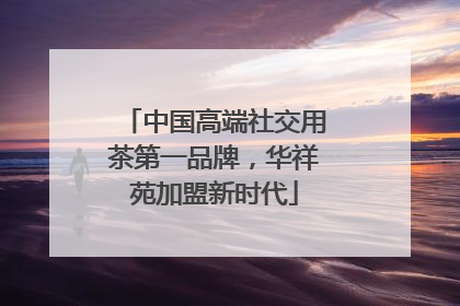中国高端社交用茶第一品牌，华祥苑加盟新时代