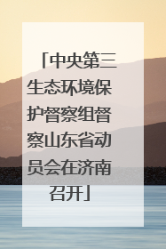 中央第三生态环境保护督察组督察山东省动员会在济南召开