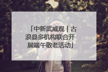 中新武威观｜古浪县多机构联合开展端午敬老活动
