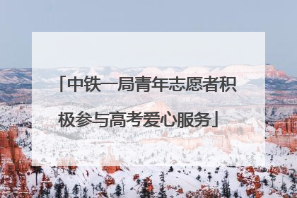 中铁一局青年志愿者积极参与高考爱心服务
