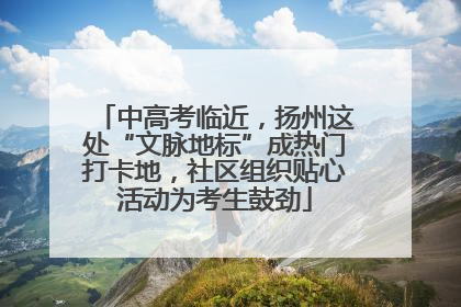 中高考临近，扬州这处“文脉地标”成热门打卡地，社区组织贴心活动为考生鼓劲
