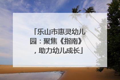 乐山市惠灵幼儿园：聚焦《指南》，助力幼儿成长