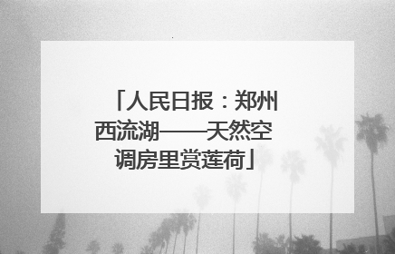 人民日报：郑州西流湖——天然空调房里赏莲荷