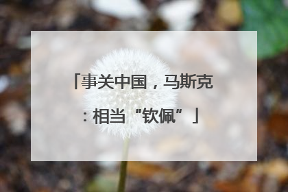 事关中国，马斯克：相当“钦佩”