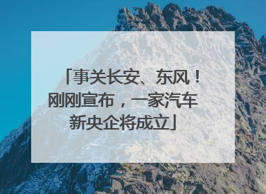 事关长安、东风！刚刚宣布，一家汽车新央企将成立
