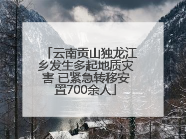 云南贡山独龙江乡发生多起地质灾害 已紧急转移安置700余人