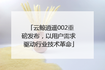 云鲸逍遥002重磅发布，以用户需求驱动行业技术革命
