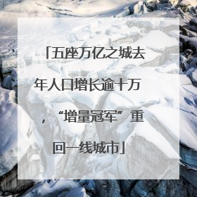 五座万亿之城去年人口增长逾十万，“增量冠军”重回一线城市