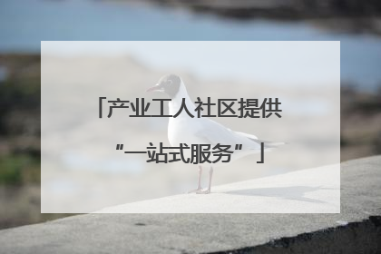 产业工人社区提供“一站式服务”