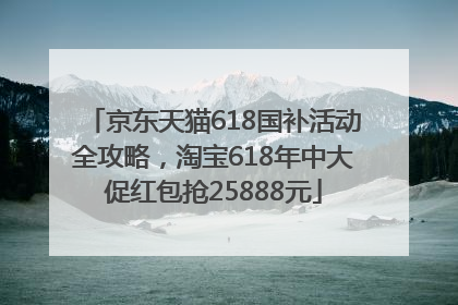 京东天猫618国补活动全攻略，淘宝618年中大促红包抢25888元