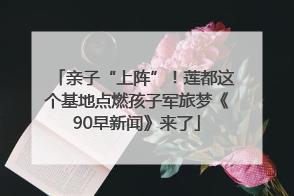 亲子“上阵”！莲都这个基地点燃孩子军旅梦《90早新闻》来了