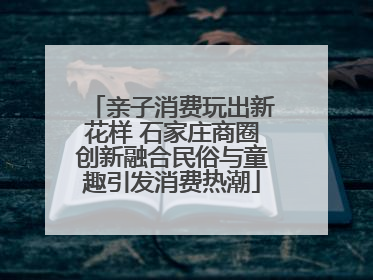 亲子消费玩出新花样 石家庄商圈创新融合民俗与童趣引发消费热潮