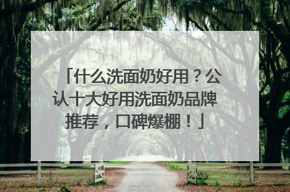 什么洗面奶好用？公认十大好用洗面奶品牌推荐，口碑爆棚！