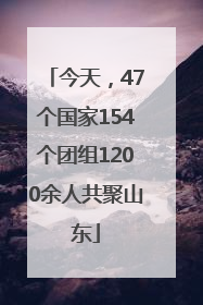 今天，47个国家154个团组1200余人共聚山东