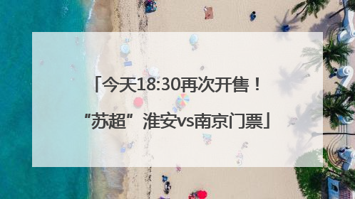 今天18:30再次开售！“苏超”淮安vs南京门票