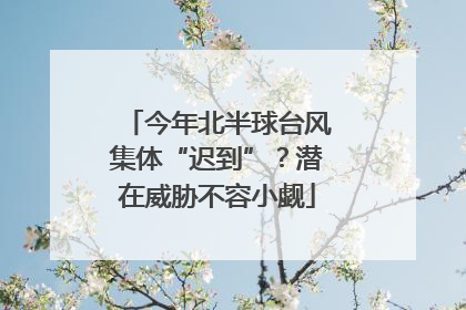 今年北半球台风集体“迟到”？潜在威胁不容小觑