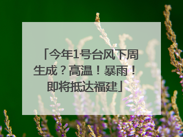 今年1号台风下周生成？高温！暴雨！即将抵达福建