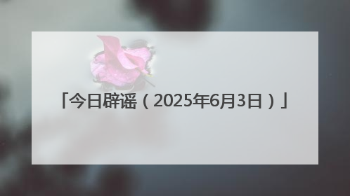 今日辟谣（2025年6月3日）