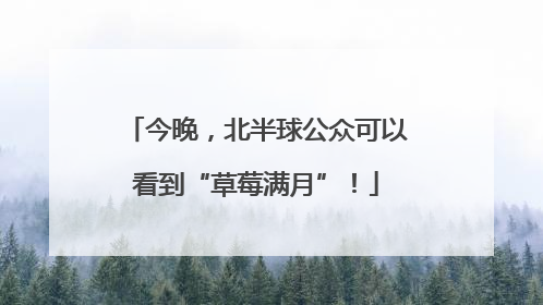 今晚，北半球公众可以看到“草莓满月”！