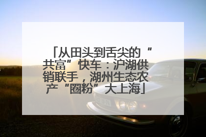 从田头到舌尖的“共富”快车：沪湖供销联手，湖州生态农产“圈粉”大上海