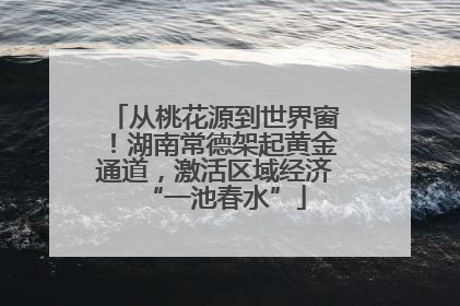 从桃花源到世界窗！湖南常德架起黄金通道，激活区域经济“一池春水”