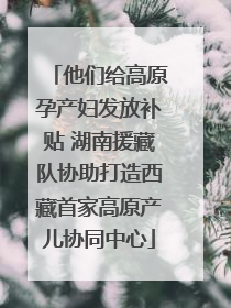 他们给高原孕产妇发放补贴 湖南援藏队协助打造西藏首家高原产儿协同中心