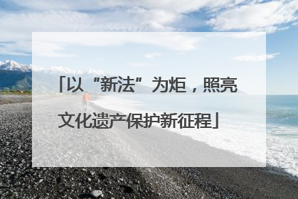 以“新法”为炬，照亮文化遗产保护新征程