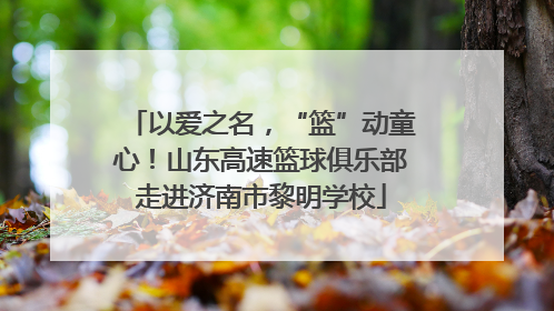 以爱之名，“篮”动童心！山东高速篮球俱乐部走进济南市黎明学校