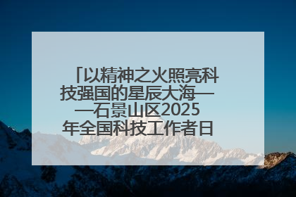 以精神之火照亮科技强国的星辰大海——石景山区2025年全国科技工作者日主场活动启幕