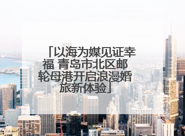 以海为媒见证幸福 青岛市北区邮轮母港开启浪漫婚旅新体验