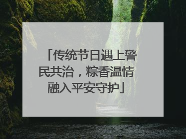 传统节日遇上警民共治，粽香温情融入平安守护