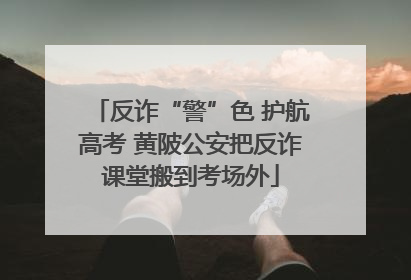 反诈“警”色 护航高考 黄陂公安把反诈课堂搬到考场外