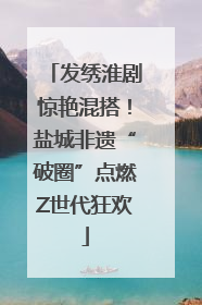 发绣淮剧惊艳混搭！盐城非遗“破圈”点燃Z世代狂欢