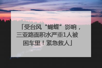 受台风“蝴蝶”影响，三亚路面积水严重1人被困车里！紧急救人
