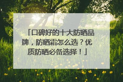 口碑好的十大防晒品牌，防晒霜怎么选？优质防晒必备选择！