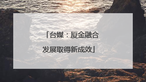 台媒：厦金融合发展取得新成效