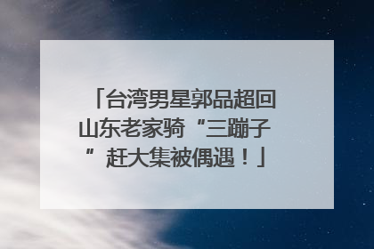 台湾男星郭品超回山东老家骑“三蹦子”赶大集被偶遇！