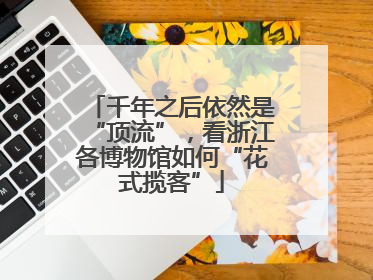 千年之后依然是“顶流”，看浙江各博物馆如何“花式揽客”