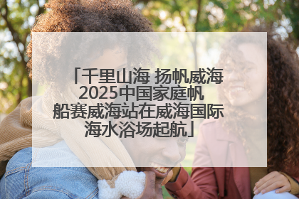 千里山海 扬帆威海 2025中国家庭帆船赛威海站在威海国际海水浴场起航